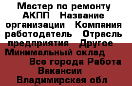 Мастер по ремонту АКПП › Название организации ­ Компания-работодатель › Отрасль предприятия ­ Другое › Минимальный оклад ­ 120 000 - Все города Работа » Вакансии   . Владимирская обл.,Радужный г.